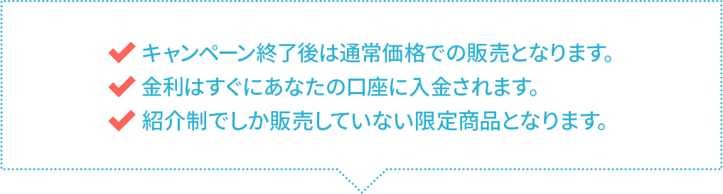 キャンペーン終了後は通常価格での販売となります。　金利はすぐにあなたの口座に入金されます。　EAF以外では販売していない限定商品となります。