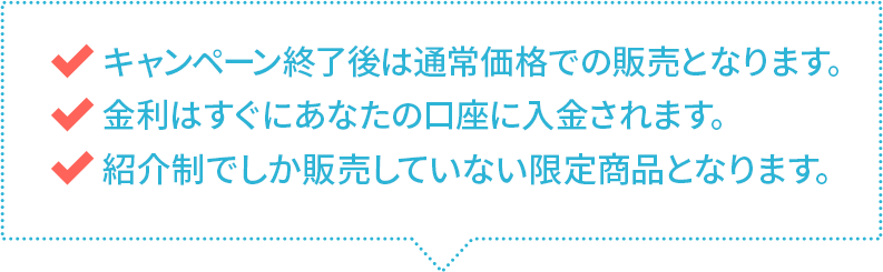 キャンペーン終了後は通常価格での販売となります。　金利はすぐにあなたの口座に入金されます。　EAF以外では販売していない限定商品となります。