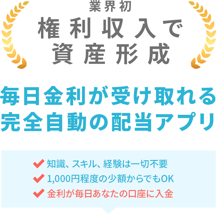 業界初 安心で安定した資産形成システム 毎日金利が受け取れる完全自動の配当システム 知識、スキル、経験は一切不要 1,000円程度の少額からでもOK 金利が毎日あなたの口座に入金