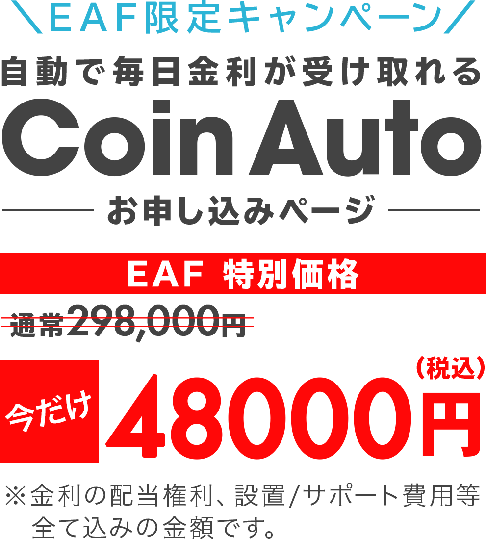 ＼EAF限定キャンペーン／自動で毎日金利が受け取れるCoin Autoお申し込みページ　EAF 特別価格　通常298,000円→今だけ48000円（税込）※金利の配当権利、設置/サポート費用等　全て込みの金額です。