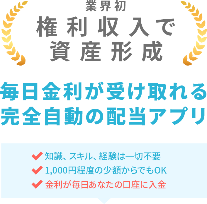 業界初 安心で安定した資産形成アプリ 毎日金利が受け取れる完全自動の配当アプリ 知識、スキル、経験は一切不要 1,000円程度の少額からでもOK 金利が毎日あなたの口座に入金